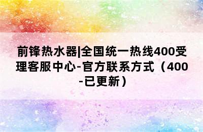 前锋热水器|全国统一热线400受理客服中心-官方联系方式（400-已更新）